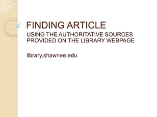 FINDING ARTICLE
USING THE AUTHORITATIVE SOURCES
PROVIDED ON THE LIBRARY WEBPAGE

library.shawnee.edu
 