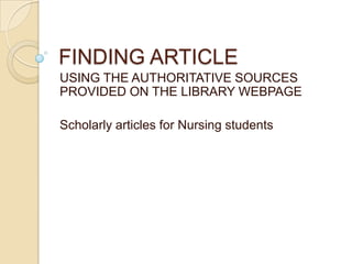 FINDING ARTICLE
USING THE AUTHORITATIVE SOURCES
PROVIDED ON THE LIBRARY WEBPAGE

Scholarly articles for Nursing students
 