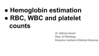 ● Hemoglobin estimation
● RBC, WBC and platelet
counts
Dr. Salman Ansari
Dept. of Pathology
Kanachur Institute of Medical Sciences
 