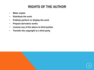 RIGHTS OF THE AUTHOR
• Make copies
• Distribute the work
• Publicly perform or display the work
• Prepare derivative works
• License any of the above to third parties
• Transfer the copyright to a third party
12
 
