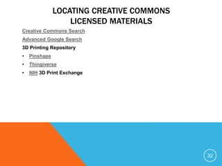LOCATING CREATIVE COMMONS
LICENSED MATERIALS
Creative Commons Search
Advanced Google Search
3D Printing Repository
• Pinshape
• Thingiverse
• NIH 3D Print Exchange
32
 
