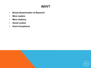 WHY?
• Broad dissemination of Research
• More readers
• More citations
• Social Justice
• Grant Compliance
43
 