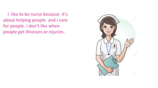 I like to be nurse because it’s
about helping people and i care
for people. I don’t like when
people get illnesses or injuries.