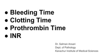 ● Bleeding Time
● Clotting Time
● Prothrombin Time
● INR
Dr. Salman Ansari
Dept. of Pathology
Kanachur Institute of Medical Sciences
 