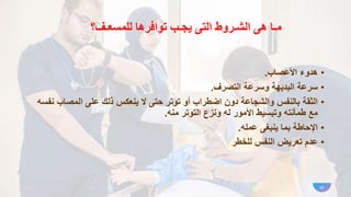 ‫الشـروط‬ ‫هى‬ ‫مـا‬
‫توافرها‬ ‫يجـب‬ ‫التى‬
‫للمسعـف‬
‫؟‬
•
‫األعصاب‬ ‫هدوء‬
.
•
‫سرعة‬
‫التصرف‬ ‫وسرعة‬ ‫البديهة‬
.
•
‫الثقة‬
‫توتر‬ ‫أو‬ ‫اضطراب‬ ‫دون‬ ‫والشجاعة‬ ‫بالنفس‬
‫ينعكس‬ ‫ال‬ ‫حتى‬
‫ن‬ ‫المصاب‬ ‫على‬ ‫ذلك‬
‫فس‬
‫ه‬
‫مع‬
‫منه‬ ‫التوتر‬ ‫ونزع‬ ‫له‬ ‫األمور‬ ‫وتبسيط‬ ‫طمأنته‬
.
•
‫اإلحاطة‬
‫عمله‬ ‫ينبغى‬ ‫بما‬
.
•
‫عدم‬
‫للخطر‬ ‫النفس‬ ‫تعريض‬
10
 