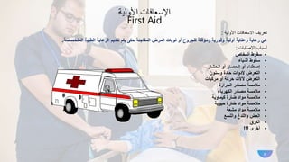 ‫األولية‬ ‫اإلسعافات‬
First Aid
‫األولية‬ ‫االسعافات‬ ‫تعريف‬
:
‫الطبية‬ ‫الرعاية‬ ‫تقديم‬ ‫يتم‬ ‫حتى‬ ‫المفاجئة‬ ‫المرض‬ ‫نوبات‬ ‫أو‬ ‫للجروح‬ ‫ومؤقتة‬ ‫وفورية‬ ‫أولية‬ ‫وعناية‬ ‫رعاية‬ ‫هي‬
‫المتخصصة‬
.
‫اإلصابات‬ ‫أسباب‬
:
•
‫أشخاص‬ ‫سقوط‬
•
‫أشياء‬ ‫سقوط‬
•
‫انحشار‬ ‫أو‬ ‫إنحصار‬ ‫أو‬ ‫إصطدام‬
•
‫وسنون‬ ‫حادة‬ ‫ألدوات‬ ‫التعرض‬
•
‫مركبات‬ ‫أو‬ ‫حركة‬ ‫آلالت‬ ‫التعرض‬
•
‫الحرارة‬ ‫مصادر‬ ‫مالمسة‬
•
‫الكهرباء‬ ‫مصادر‬ ‫مالمسة‬
•
‫كيماوية‬ ‫ضارة‬ ‫مواد‬ ‫مالمسة‬
•
‫حيوية‬ ‫ضارة‬ ‫مواد‬ ‫مالمسة‬
•
‫مشعة‬ ‫مواد‬ ‫مالمسة‬
•
‫واللسع‬ ‫واللدغ‬ ‫العض‬
•
‫الغرق‬
•
‫أخرى‬
!!!
8
 
