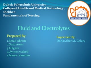 Duhok Polytechnic University
College of Health and Medical Technology ,
shekhan
Fundamentals of Nursing
Fluid and Electrolytes
Prepared By:
1.Emad Akram
2.Saad Anter
3.Dilgash
4.Aymen waleed
5.Nassar Kamiran
Supervisor By:
Dr.Kawther M. Galary
 