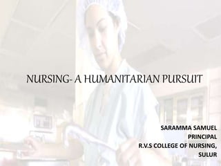 NURSING- A HUMANITARIAN PURSUIT
SARAMMA SAMUEL
PRINCIPAL
R.V.S COLLEGE OF NURSING,
SULUR
 