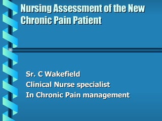 Nursing Assessment of the New Chronic Pain Patient Sr. C Wakefield Clinical Nurse specialist In Chronic Pain management 
