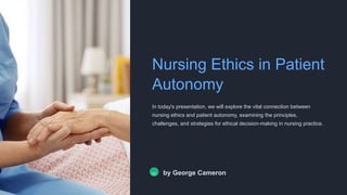 Nursing Ethics in Patient
Autonomy
In today's presentation, we will explore the vital connection between
nursing ethics and patient autonomy, examining the principles,
challenges, and strategies for ethical decision-making in nursing practice.
GC by George Cameron
 