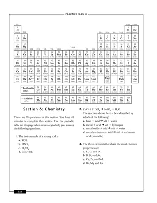 –PRACTICE EXAM II –



  IA                                                                                                                                                                             VIIA       VIIIA
   1                                                                                                                                                                               1           2
  H                                                                                                                                                                               H          He
 1.00794      IIA                                                                                                                     IIIA       IVA         VA        VIA       1.00794    4.002602

   3           4                                                                                                                        5          6          7          8         9          10
  Li          Be                                                                                                                        B          C          N         O          F         Ne
  6.941     9.012182                                                                                                                  10.811     12.0107   14.00674    15.9994 18.9984032 20.1797

   11         12                                                                                                                       13          14         15        16         17         18
  Na         Mg                                                                          VIIIB                                         A1         Si          P          S        Cl         Ar
22.989770   24.3050      IIIB       IVB         VB        VIB        VIIB                                         IB        IIB      26.981538   28.0855   30.973761   32.066    35.4527     39.948

   19         20         21          22         23         24         25         26        27         28         29         30          31        32          33        34         35         36
   K          Ca         Sc          Ti          V         Cr        Mn          Fe        Co         Ni         Cu        Zn          Ga         Ge         As         Se        Br         Kr
 39.0983     40.078    44.955910    47.867     50.9415    51.9961   54.938049   55.845   58.933200   58.6934    63.546      65.39     69.723      72.61    74.92160    78.96     79.904      83.80

   37         38         39          40         41         42         43         44        45         46          47        48         49         50          51        52         53         54
  Rb          Sr          Y         Zr          Nb        Mo          Tc        Ru         Rh         Pd         Ag        Cd          In         Sn         Sb         Te         I         Xe
 85.4678      87.62    88.90585     91.224    92.90638    95.94       (98)      101.07   102.90550   106.42    107.8682    112.411    114.818    118.710    121.760    127.60   126.90447    131.29

   55         56         57          72         73         74          75        76        77         78         79         80          81        82         83         84        85          86
  Cs          Ba        La*         Hf          Ta         W          Re        Os         Ir         Pt         Au        Hg          Tl         Pb         Bi         Po        At         Rn
132.90545    137.327   138.9055     178.49    180.9479    183.84     186.207    190.23    192.217    195.078   196.96655   200.59    204.3833     207.2    208.98038   (209)      (210)      (222)

  87          88         89         104         105       106         107       108        109        110        111        112                   114                   116                  118
  Fr          Ra       Ac**          Rf        Db          Sg         Bh        Hs         Mt         Ds       Uuu Uub                           Uug                   Uuh                  Uuo
                                                                                                                                                  (289)
  (223)      (226)       (227)      (261)       (262)     (263)       (262)     (265)      (266)      (269)      (272)      (277)                 (287)                (289)                 (293)



            * Lanthanide 58                     59         60          61        62        63         64         65         66         67         68         69         70         71
              series      Ce                    Pr        Nd         Pm         Sm         Eu        Gd          Tb        Dy         Ho          Er        Tm         Yb         Lu
                         140.116              140.90765   144.24      (145)     150.36    151.964    157.25    158.92534   162.50    164.93032   167.26    168.93421   173.04    174.967



            ** Actinide              90          91        92         93         94        95         96          97        98         99         100        101        102       103
               series               Th          Pa         U          Np        Pu        Am         Cm          Bk         Cf         Es        Fm         Md         No         Lr
                                   232.0381   231.03588 238.0289      (237)     (244)      (243)      (247)      (247)      (251)      (252)      (257)      (258)     (259)      (262)



              Section 6: Chemistry                                                                      2. CuO H2SO4 CuSO4 H2O
                                                                                                           The reaction shown here is best described by
There are 50 questions in this section. You have 45                                                        which of the following?
minutes to complete this section. Use the periodic                                                         a. base acid salt water
table on this page when necessary to help you answer                                                       b. metal acid salt hydrogen
the following questions.                                                                                   c. metal oxide acid salt water
                                                                                                           d. metal carbonate acid salt carbonate
 1. The best example of a strong acid is                                                                      acid (unstable)
    a. KOH.
    b. HNO2.                                                                                           3. The three elements that share the most chemical
    c. H2SO4.                                                                                             properties are
    d. Ca(OH)2.                                                                                           a. Li, C, and O.
                                                                                                          b. B, Si, and As.
                                                                                                          c. Ce, Pr, and Nd.
                                                                                                          d. Be, Mg and Ra.




     326
 