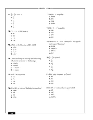 –PRACTICE EXAM III –




11. 2
    5
              3
              7   is equal to                          17. 945.6 ÷ 24 is equal to
          6                                                a. 3,940
    a.   35
                                                           b. 394
         14
    b.   15                                                c. 39.4
          5                                                d. 3.946
    c.   12
         29
    d.   35
                                                       18. 72 + 98 – 17 is equal to
                                                           a. 143
12. (12 + (14           7) is equal to
                                                           b. 163
    a. 98
                                                           c. 170
    b. 266
                                                           d. 153
    c. 110
    d. 100
                                                       19. The radius of a circle is 13. What is the approxi-
                                                           mate area of the circle?
13. Which of the following is 14% of 232?
                                                           a. 81.64
    a. 3.248
                                                           b. 1,666.27
    b. 32.48
                                                           c. 530.66
    c. 16.57
                                                           d. 169
    d. 165.7

                                                       20. 7 –
                                                           8
                                                                  3
                                                                  5 is   equal to
14. One side of a square bandage is 4 inches long.
                                                                11
    What is the perimeter of the bandage?                  a.   40
    a. 4 inches                                            b.   113
    b. 8 inches                                                  1
                                                           c.   10
    c. 12 inches
    d. 16 inches                                           d.   1 19
                                                                  40


15. 12(9 4) is equal to                                21. How many hours are in 4 1 days?
                                                                                   6
    a. 432                                                 a. 86
    b. 72                                                  b. 96
    c. 108                                                 c. 100
    d. 336                                                 d. 102

16. 33 is 12% of which of the following numbers?       22. 0.15% of what number is equal to 0.5?
    a. 3,960                                               a. 6 2
                                                                3
    b. 396                                                 b. 13 13
    c. 275                                                 c. 333 1 3
    d. 2,750                                               d. 1,333 1 3




   368
 