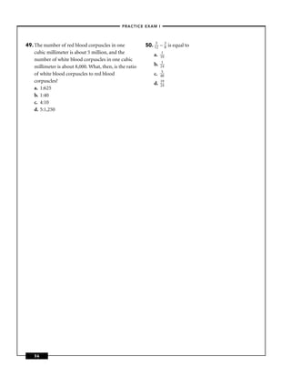 –PRACTICE EXAM I –




49. The number of red blood corpuscles in one             50. 152 –     3
                                                                        8   is equal to
    cubic millimeter is about 5 million, and the              a.    1
                                                                   10
    number of white blood corpuscles in one cubic                   1
    millimeter is about 8,000. What, then, is the ratio       b.   24
                                                                    5
    of white blood corpuscles to red blood                    c.   48
    corpuscles?                                               d.   19
                                                                   24
    a. 1:625
    b. 1:40
    c. 4:10
    d. 5:1,250




    56
 