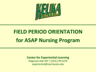 Center for Experiential Learning Hegeman Hall 107 |  ( 315) 279-5274 [email_address] FIELD PERIOD ORIENTATION for ASAP Nursing Program 