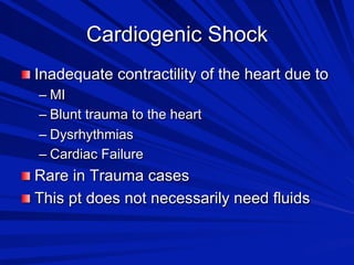 Cardiogenic Shock

 Inadequate contractility of the heart due to
–  MI
–  Blunt trauma to the heart
–  Dysrhythmias
–  Cardiac Failure

 Rare in Trauma cases

 This pt does not necessarily need fluids

 