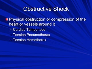 Obstructive Shock

 Physical obstruction or compression of the

heart or vessels around it
–  Cardiac Tamponade
–  Tension Pneumothorax
–  Tension Hemothorax

 