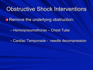 Obstructive Shock Interventions

 Remove the underlying obstruction:
–  Hemo/pneumothorax – Chest Tube
–  Cardiac Tamponade - needle decompression

 