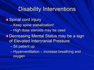 Disability Interventions

 Spinal cord injury
–  Keep spine stabalization!
–  High dose steroids may be used

 Decreasing Mental Status may be a sign

of Elevated Intercranial Pressure
–  Sit patient up
–  Hyperventilation – increase breathing and
oxygen

 