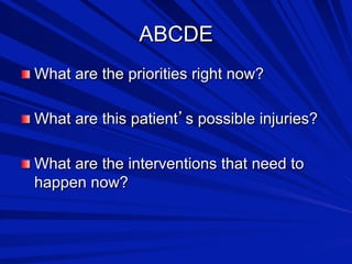 ABCDE

 What are the priorities right now?

 What are this patient s possible injuries?

 What are the interventions that need to

happen now?

 