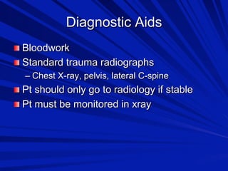 Diagnostic Aids

 Bloodwork

 Standard trauma radiographs
–  Chest X-ray, pelvis, lateral C-spine

 Pt should only go to radiology if stable

 Pt must be monitored in xray

 
