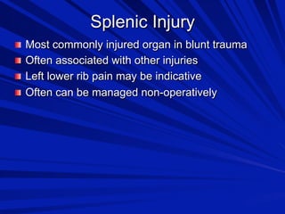 Splenic Injury

 Most commonly injured organ in blunt trauma

 Often associated with other injuries

 Left lower rib pain may be indicative

 Often can be managed non-operatively

 