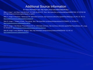 Additional Source Information
for more information see: http://open.umich.edu/wiki/CitationPolicy
Slide 3, Image 1: Joint Base Lewis McChord, "A111028_jb_62nd 010", flickr, http://www.flickr.com/photos/jblmpao/6286561004/, CC: BY-NC-SA
2.0, http://creativecommons.org/licenses/by-nc-sa/2.0/
Slide 11, Image 2: DiverDave, "Glidescope 02", Wikimedia Commons, http://commons.wikimedia.org/wiki/File:Glidescope_02.JPG, CC: BY 3.0,
http://creativecommons.org/licenses/by/3.0/deed.en
Slide 23. Image 1: Thirteen of Clubs, "The poking", flickr, http://www.flickr.com/photos/thirteenofclubs/3272729005/, CC: BY-SA 2.0,
http://creativecommons.org/licenses/by-sa/2.0/
Slide 27, Image 1: Petr Menzel, "Pneumothorax 001 cs", Wikimedia Commons, http://commons.wikimedia.org/wiki/File:Pneumothorax_001_cs.jpg,
CC: BY-SA 3.0, http://creativecommons.org/licenses/by-sa/3.0/cz/deed.en
Slide 36, Image 1: Army Medicine, "Surgery", flickr, http://www.flickr.com/photos/armymedicine/6300225700/, CC: BY 2.0,
http://creativecommons.org/licenses/by/2.0/

 
