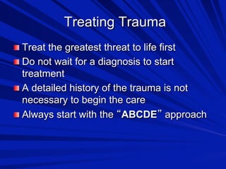 Treating Trauma

 Treat the greatest threat to life first

 Do not wait for a diagnosis to start

treatment

 A detailed history of the trauma is not
necessary to begin the care

 Always start with the ABCDE approach

 