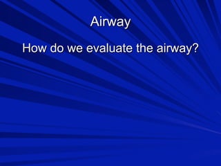 Airway
How do we evaluate the airway?

 