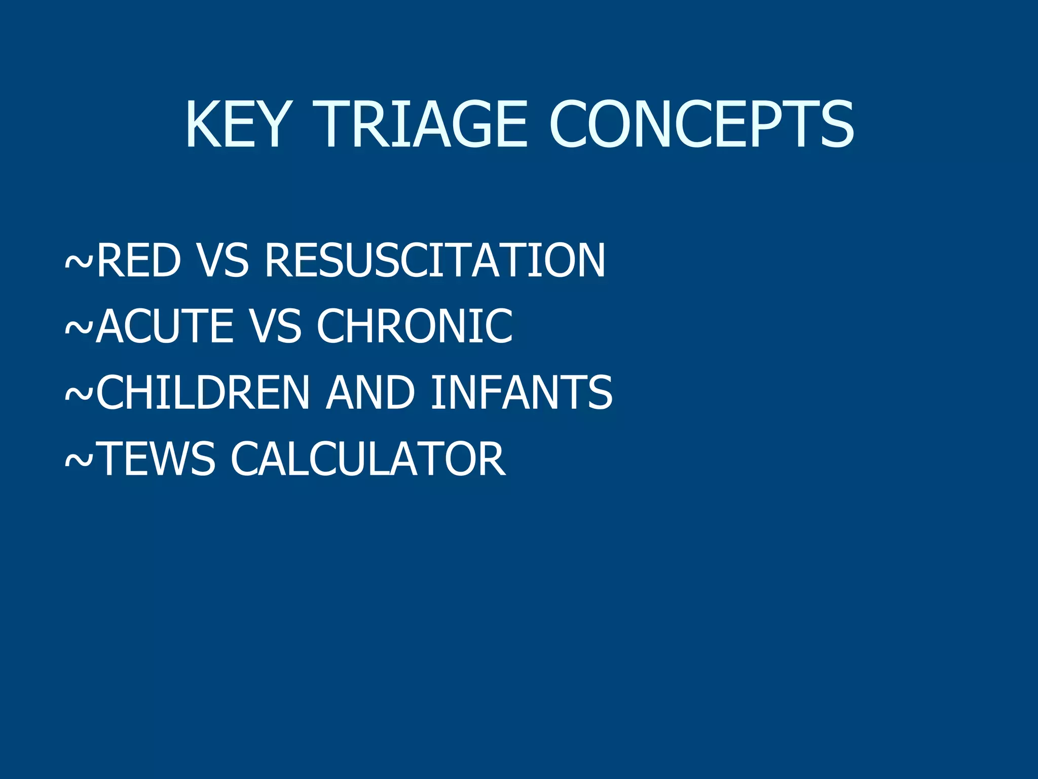 KEY TRIAGE CONCEPTS
~RED VS RESUSCITATION
~ACUTE VS CHRONIC
~CHILDREN AND INFANTS
~TEWS CALCULATOR

 