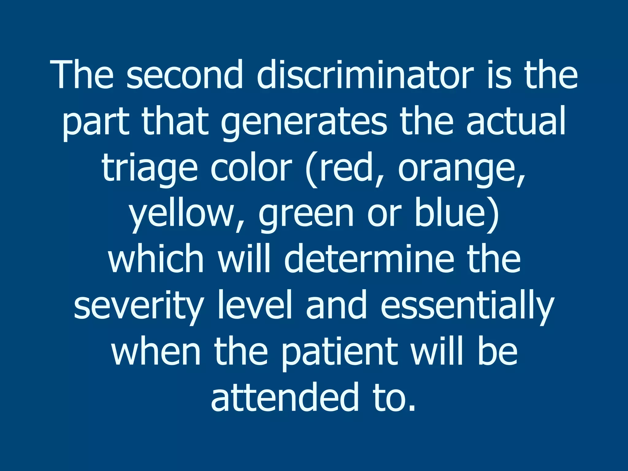 The second discriminator is the
part that generates the actual
triage color (red, orange,
yellow, green or blue)
which will determine the
severity level and essentially
when the patient will be
attended to.

 