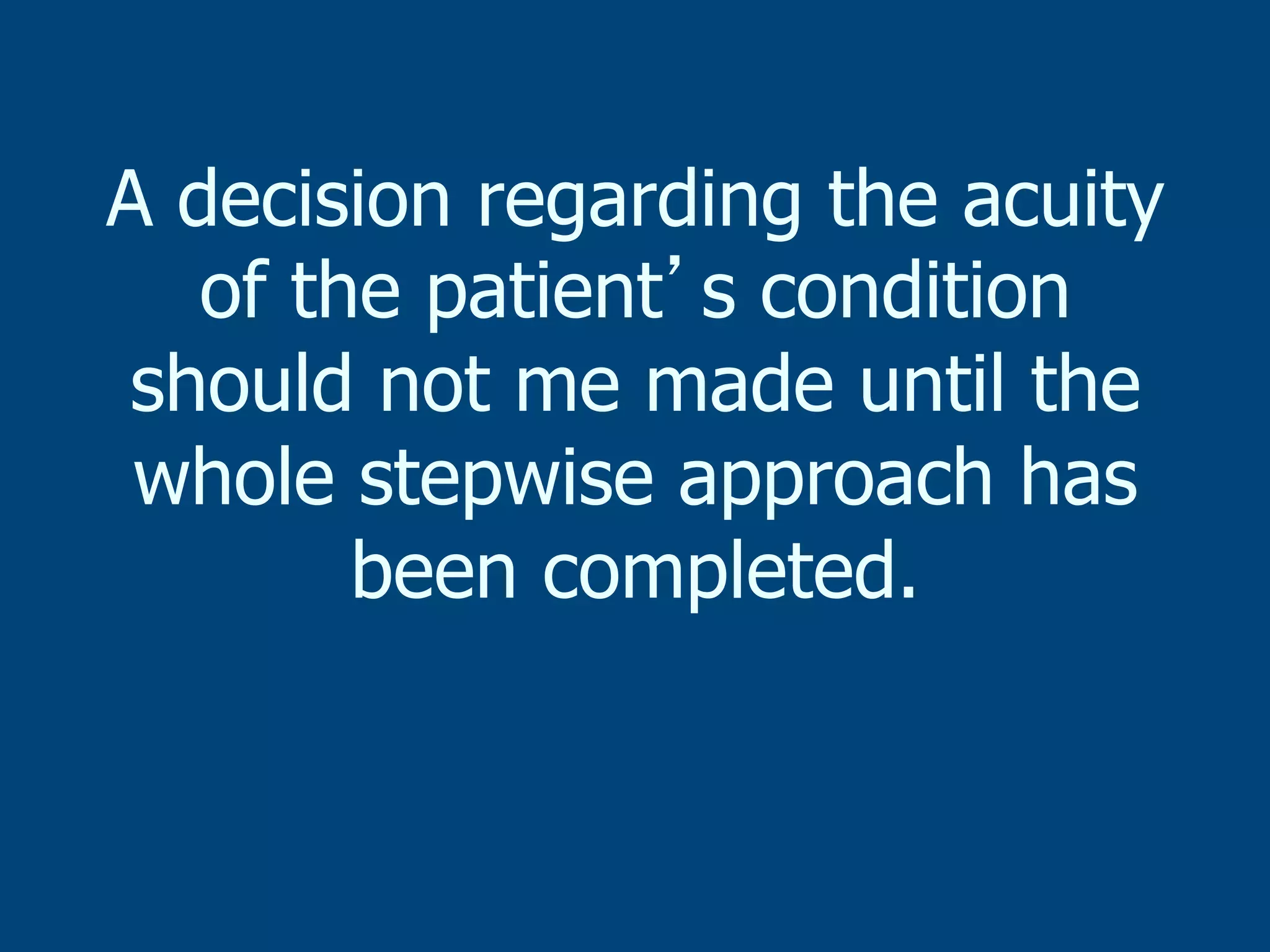 A decision regarding the acuity
of the patient s condition
should not me made until the
whole stepwise approach has
been completed.

 