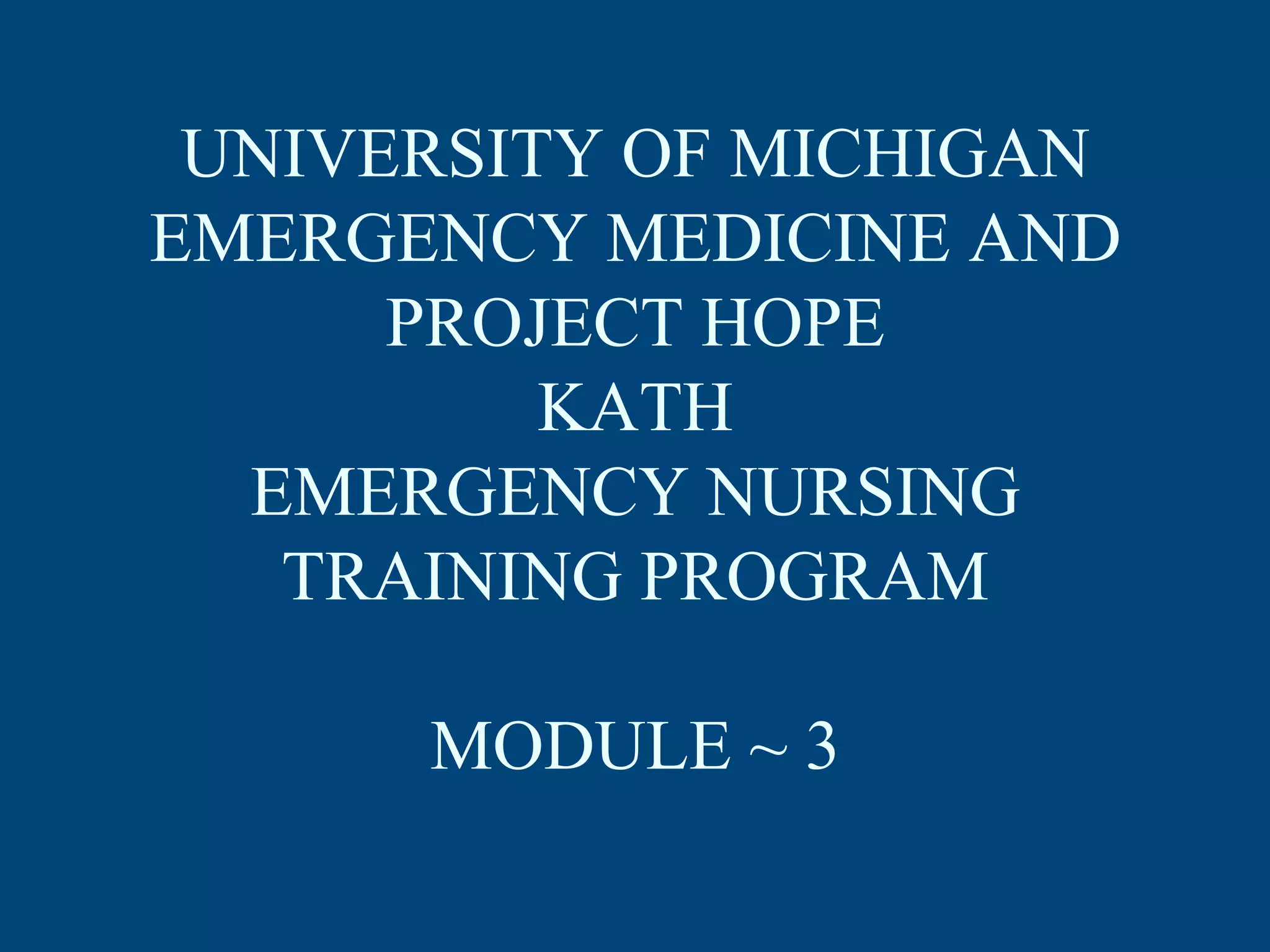 UNIVERSITY OF MICHIGAN
EMERGENCY MEDICINE AND
PROJECT HOPE
KATH
EMERGENCY NURSING
TRAINING PROGRAM
MODULE ~ 3

 