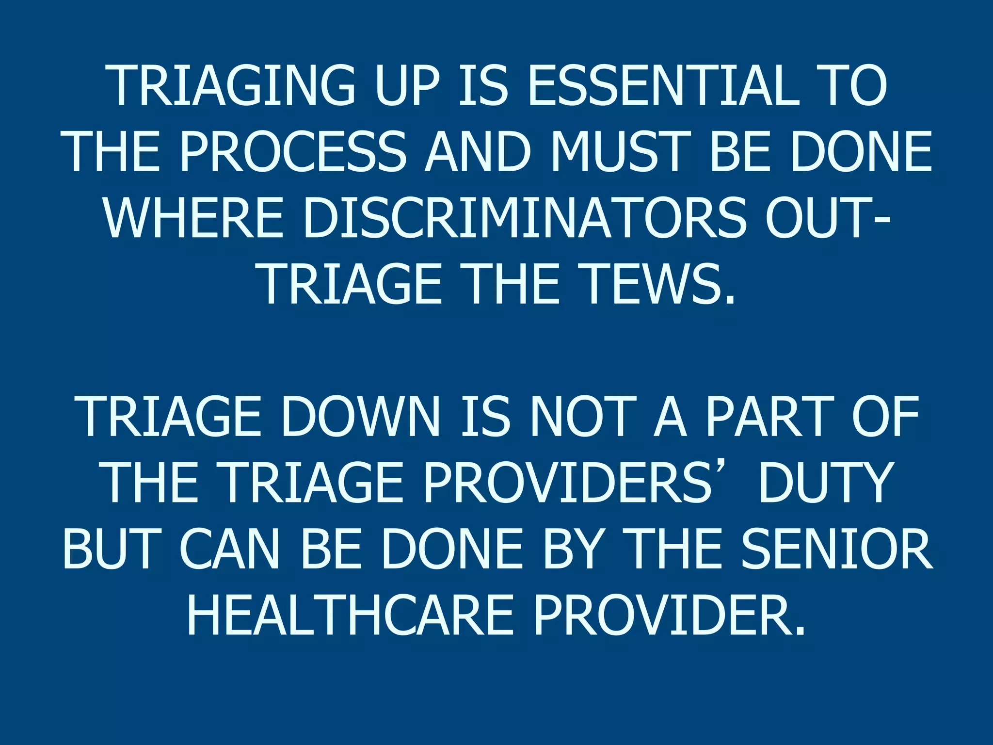 TRIAGING UP IS ESSENTIAL TO
THE PROCESS AND MUST BE DONE
WHERE DISCRIMINATORS OUTTRIAGE THE TEWS.
TRIAGE DOWN IS NOT A PART OF
THE TRIAGE PROVIDERS DUTY
BUT CAN BE DONE BY THE SENIOR
HEALTHCARE PROVIDER.

 