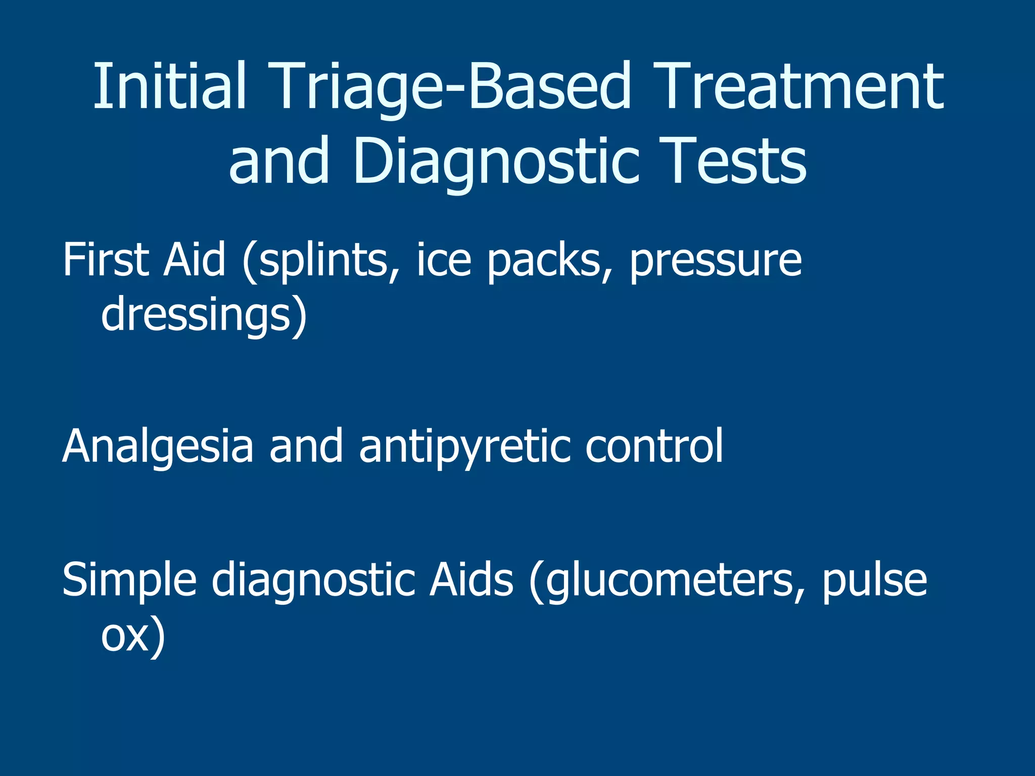 Initial Triage-Based Treatment
and Diagnostic Tests
First Aid (splints, ice packs, pressure
dressings)
Analgesia and antipyretic control
Simple diagnostic Aids (glucometers, pulse
ox)

 
