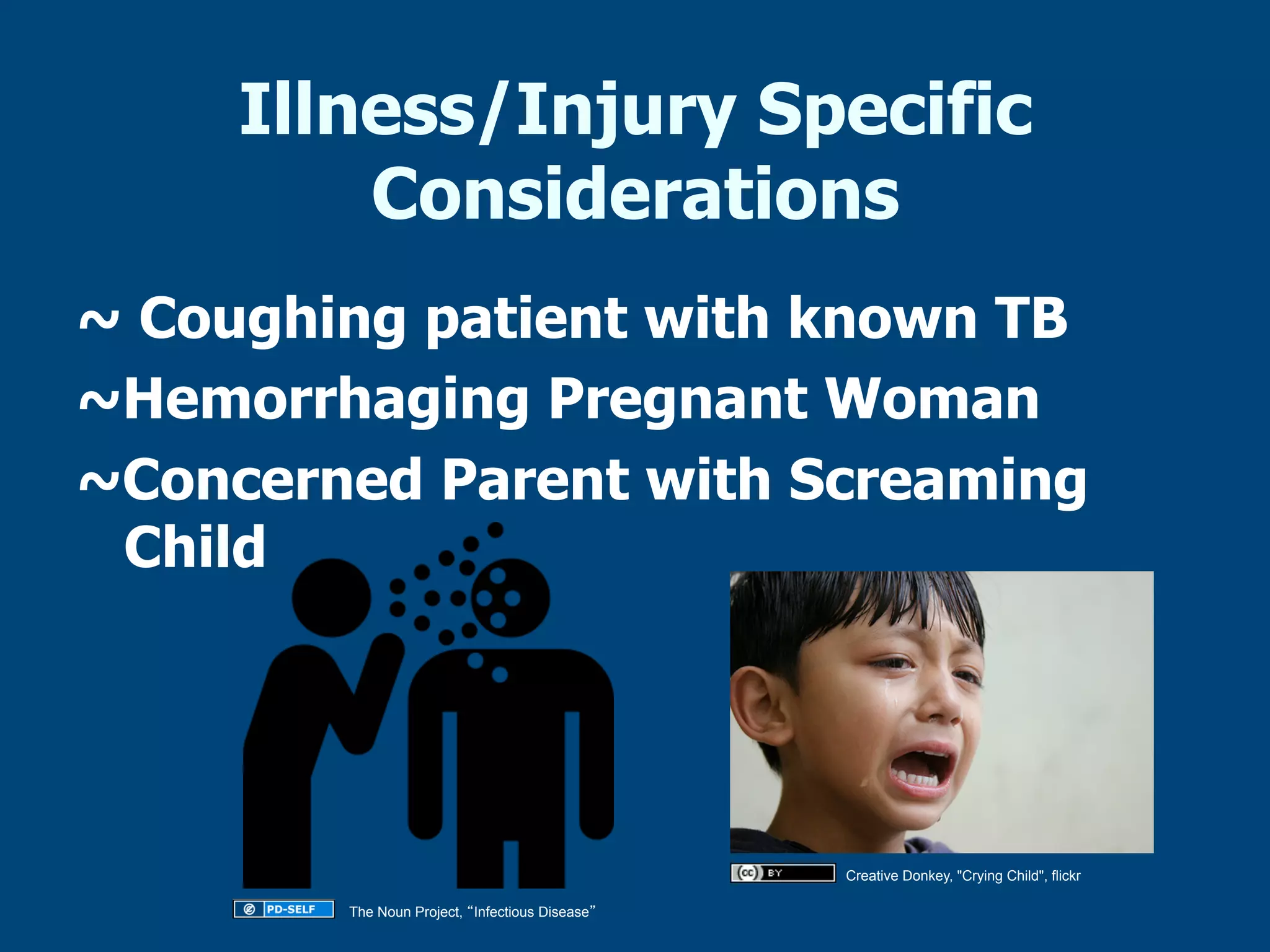 Illness/Injury Specific
Considerations
~ Coughing patient with known TB
~Hemorrhaging Pregnant Woman
~Concerned Parent with Screaming
Child

Creative Donkey, "Crying Child", flickr
The Noun Project, Infectious Disease

 