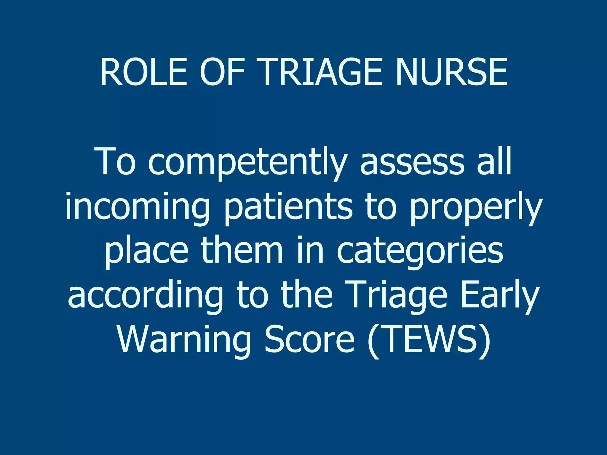 ROLE OF TRIAGE NURSE
To competently assess all
incoming patients to properly
place them in categories
according to the Triage Early
Warning Score (TEWS)

 