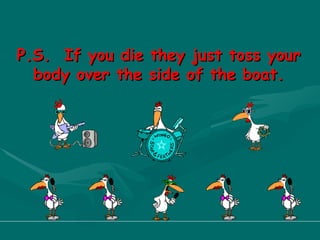 P.S.  If you die they just toss your body over the side of the boat. 