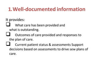 1.Well-documented information
It provides:
 What care has been provided and
what is outstanding.
 Outcomes of care provided and responses to
the plan of care.
 Current patient status & assessments Support
decisions based on assessments to drive sew plans of
care.
 