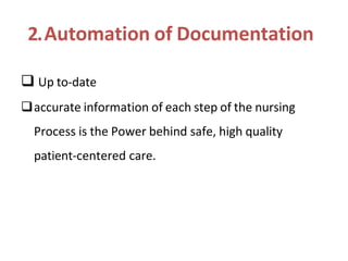 2.Automation of Documentation
 Up to-date
accurate information of each step of the nursing
Process is the Power behind safe, high quality
patient-centered care.
 