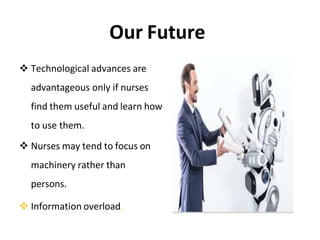 Our Future
 Technological advances are
advantageous only if nurses
find them useful and learn how
to use them.
 Nurses may tend to focus on
machinery rather than
persons.
 Information overload.
 
