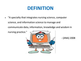 DEFINITION
• “A specialty that integrates nursing science, computer
science, and information science to manage and
communicate data, information, knowledge and wisdom in
nursing practice."
- (ANA) 2008
 