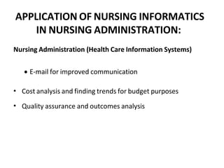 APPLICATION OF NURSING INFORMATICS
IN NURSING ADMINISTRATION:
Nursing Administration (Health Care Information Systems)
 E-mail for improved communication
•
•
Cost analysis and finding trends for budget purposes
Quality assurance and outcomes analysis
 