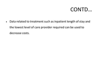 CONTD…
• Data related to treatment such as inpatient length of stay and
the lowest level of care provider required can be used to
decrease costs.
 