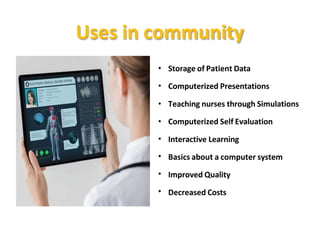 Uses in community
Storage of Patient Data
Computerized Presentations
Teaching nurses through Simulations
Interactive Learning
Basics about a computer system
Improved Quality
•
•
•
• Computerized Self Evaluation
•
•
•
• Decreased Costs
 