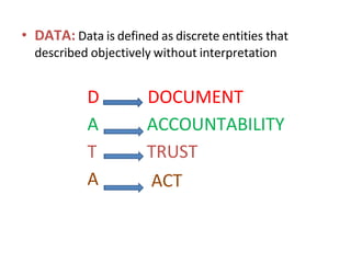 • DATA: Data is defined as discrete entities that
described objectively without interpretation
D
A
T
A
DOCUMENT
ACCOUNTABILITY
TRUST
ACT
 