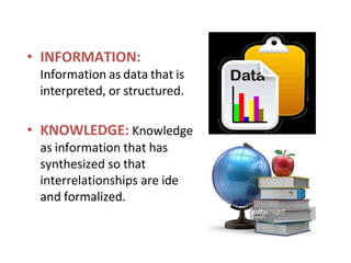 • INFORMATION:
Information as data that is
interpreted, or structured.
• KNOWLEDGE: Knowledge
as information that has
synthesized so that
interrelationships are ide
and formalized.
 