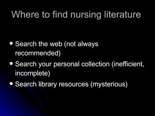 Where to find nursing literature  <ul><li>Search the web (not always recommended) </li></ul><ul><li>Search your personal c...
