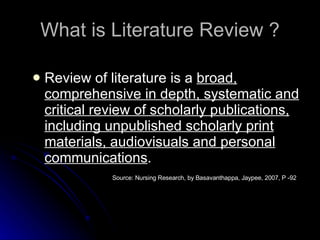 What is Literature Review ? <ul><li>Review of literature is a  broad, comprehensive in depth, systematic and critical revi...
