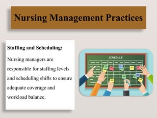 Nursing Management Practices
Staffing and Scheduling:
Nursing managers are
responsible for staffing levels
and scheduling shifts to ensure
adequate coverage and
workload balance.
 