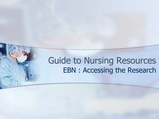 Guide to Nursing Resources
EBN : Accessing the Research
 